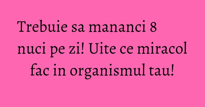 Trebuie sa mananci 8 nuci pe zi! Uite ce miracol fac in organismul tau! Trebuie sa mananci 8 nuci pe zi! Uite ce miracol fac in organismul tau!