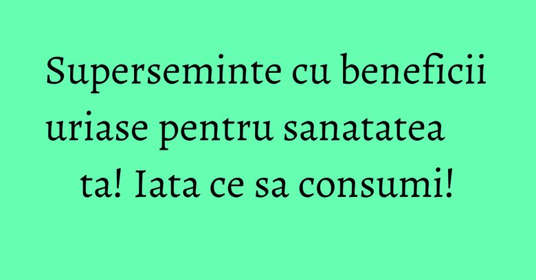 Superseminte cu beneficii uriase pentru sanatatea ta! Iata ce sa consumi! Superseminte cu beneficii uriase pentru sanatatea ta! Iata ce sa consumi!