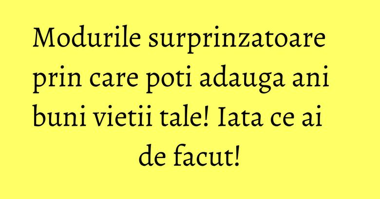 Modurile surprinzatoare prin care poti adauga ani buni vietii tale! Iata ce ai de facut! Modurile surprinzatoare prin care poti adauga ani buni vietii tale! Iata ce ai de facut!