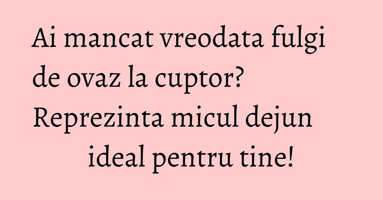 Ai mancat vreodata fulgi de ovaz la cuptor? Reprezinta micul dejun ideal pentru tine! Ai mancat vreodata fulgi de ovaz la cuptor? Reprezinta micul dejun ideal pentru tine!
