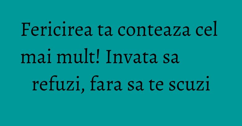 Fericirea ta conteaza cel mai mult! Invata sa refuzi, fara sa te scuzi Fericirea ta conteaza cel mai mult! Invata sa refuzi, fara sa te scuzi