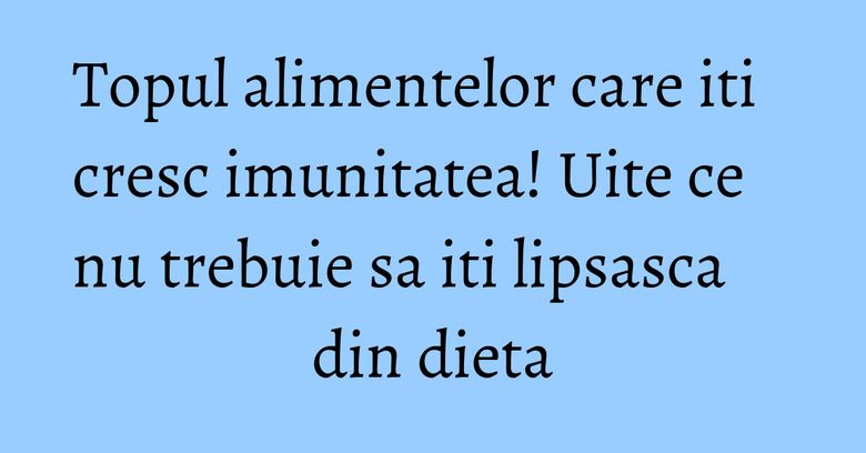 Topul alimentelor care iti cresc imunitatea! Uite ce nu trebuie sa iti lipsasca din dieta