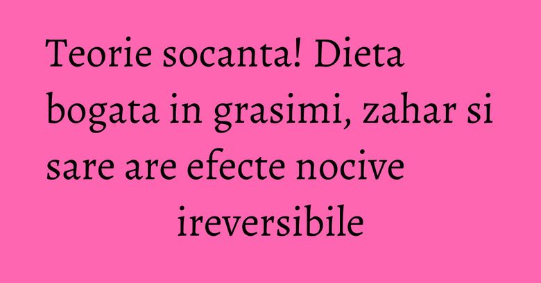 Teorie socanta! Dieta bogata in grasimi, zahar si sare are efecte nocive ireversibile Teorie socanta! Dieta bogata in grasimi, zahar si sare are efecte nocive ireversibile