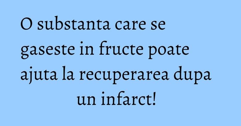 O substanta care se gaseste in fructe poate ajuta la recuperarea dupa un infarct!  
