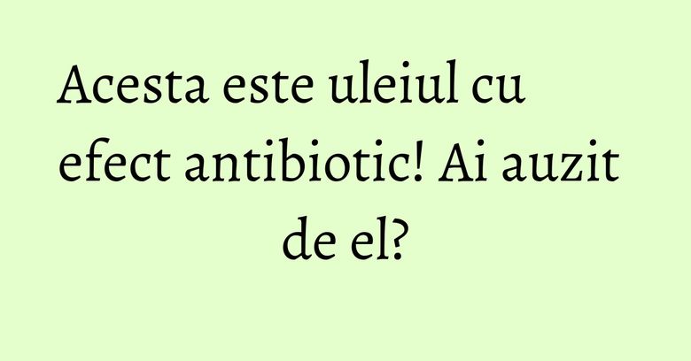 Acesta este uleiul cu efect antibiotic! Ai auzit de el?