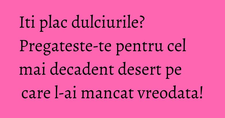 Iti plac dulciurile? Pregateste-te pentru cel mai decadent desert pe care l-ai mancat vreodata! Iti plac dulciurile? Pregateste-te pentru cel mai decadent desert pe care l-ai mancat vreodata!