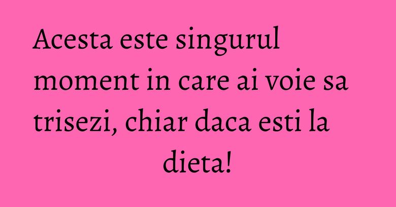 Acesta este singurul moment in care ai voie sa trisezi, chiar daca esti la dieta!