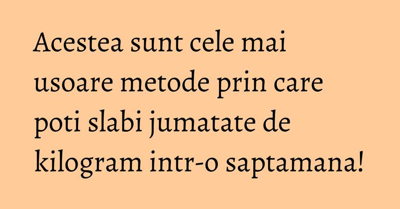 Acestea sunt cele mai usoare metode prin care poti slabi jumatate de kilogram intr-o saptamana!