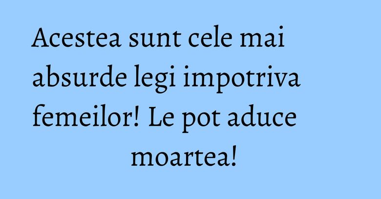 Acestea sunt cele mai absurde legi impotriva femeilor! Le pot aduce moartea! Acestea sunt cele mai absurde legi impotriva femeilor! Le pot aduce moartea! 