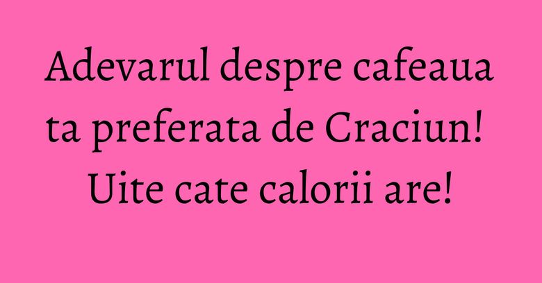 Adevarul despre cafeaua ta preferata de Craciun! Uite cate calorii are!