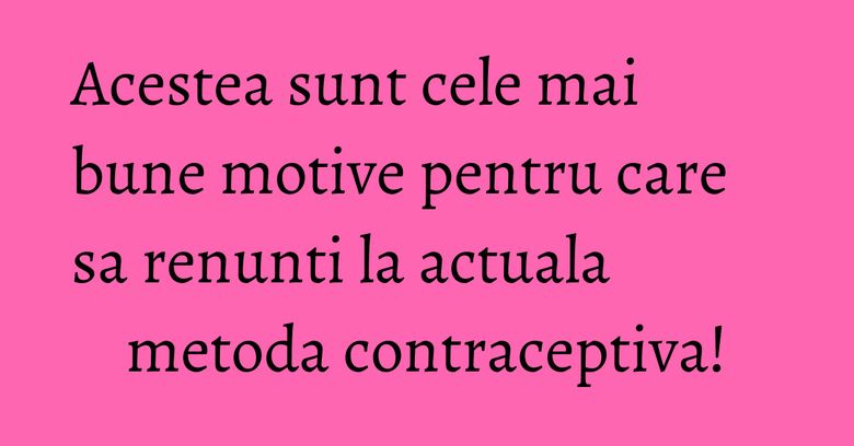 Acestea sunt cele mai bune motive pentru care sa renunti la actuala metoda contraceptiva! Acestea sunt cele mai bune motive pentru care sa renunti la actuala metoda contraceptiva!