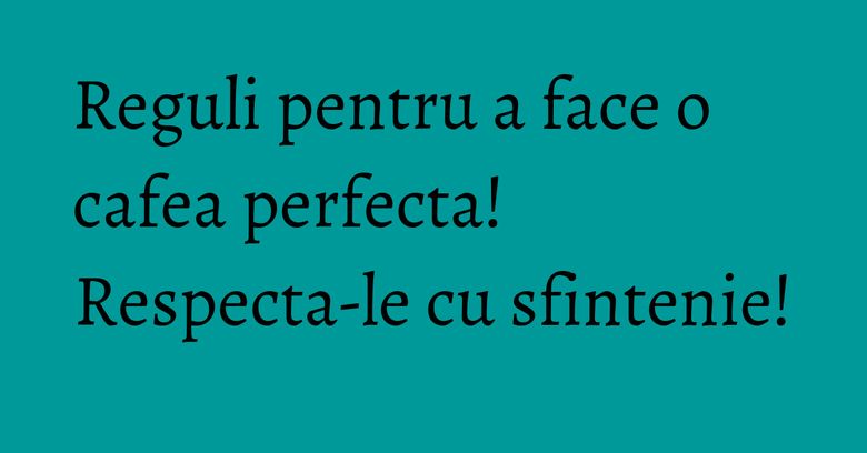 Reguli pentru a face o cafea perfecta! Respecta-le cu sfintenie! Reguli pentru a face o cafea perfecta! Respecta-le cu sfintenie!