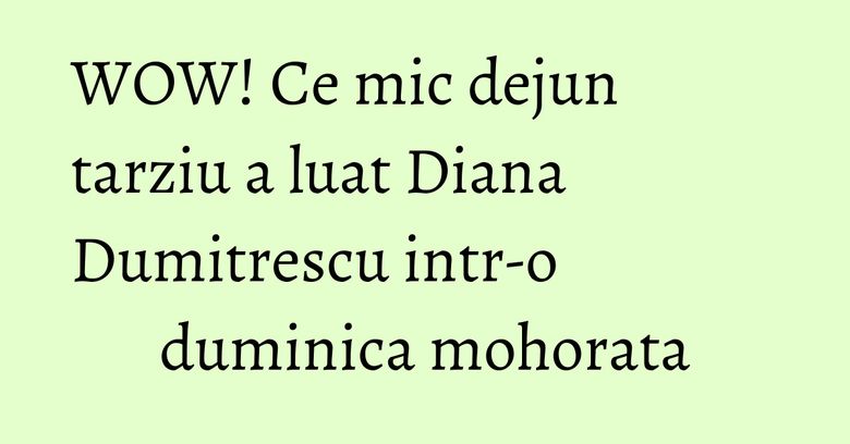 WOW! Ce mic dejun tarziu a luat Diana Dumitrescu intr-o duminica mohorata