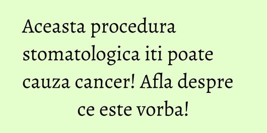 Aceasta procedura stomatologica iti poate cauza cancer! Afla despre ce este vorba!
