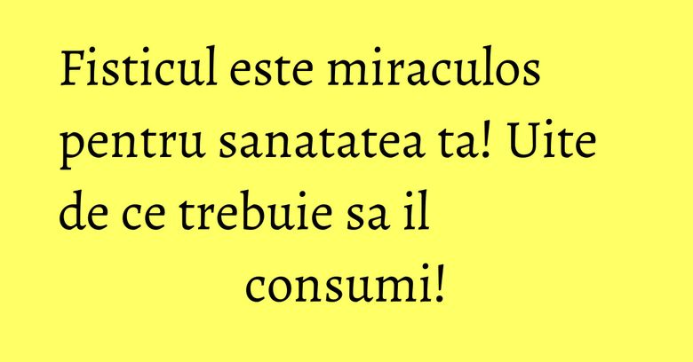 Fisticul este miraculos pentru sanatatea ta! Uite de ce trebuie sa il consumi! Fisticul este miraculos pentru sanatatea ta! Uite de ce trebuie sa il consumi!