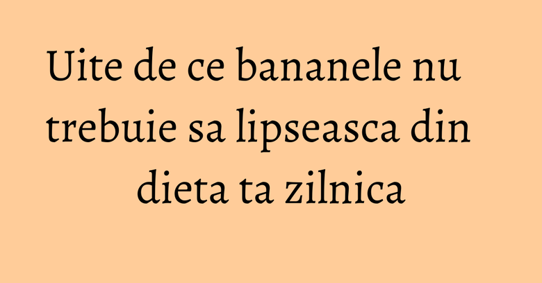 Uite de ce bananele nu trebuie sa lipseasca din dieta ta zilnica Uite de ce bananele nu trebuie sa lipseasca din dieta ta zilnica