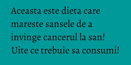 Aceasta este dieta care mareste sansele de a invinge cancerul la san! Uite ce trebuie sa consumi!