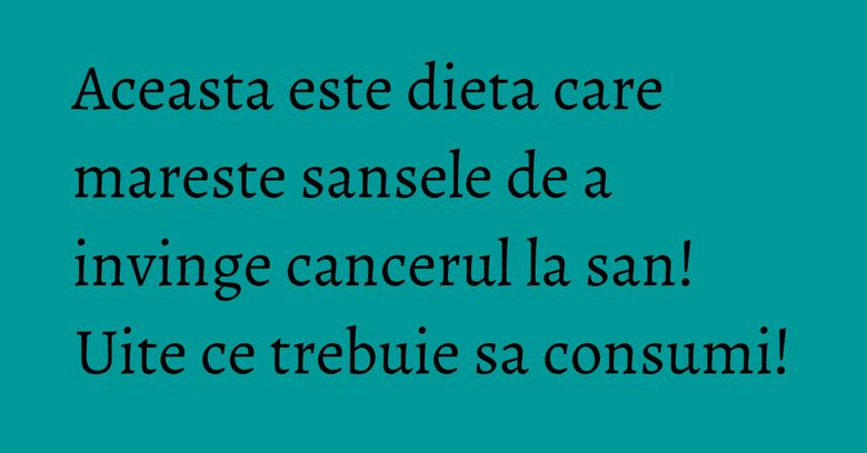 Aceasta este dieta care mareste sansele de a invinge cancerul la san! Uite ce trebuie sa consumi!