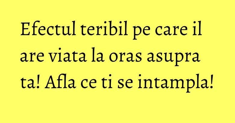 Efectul teribil pe care il are viata la oras asupra ta! Afla ce ti se intampla! Efectul teribil pe care il are viata la oras asupra ta! Afla ce ti se intampla!