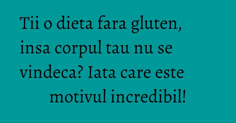 Tii o dieta fara gluten, insa corpul tau nu se vindeca? Iata care este motivul incredibil! Tii o dieta fara gluten, insa corpul tau nu se vindeca? Iata care este motivul incredibil!