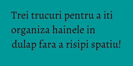 Trei trucuri pentru a iti organiza hainele in dulap fara a risipi spatiu!