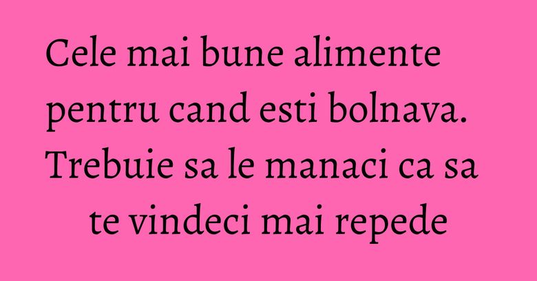 Cele mai bune alimente pentru cand esti bolnava. Trebuie sa le manaci ca sa te vindeci mai repede