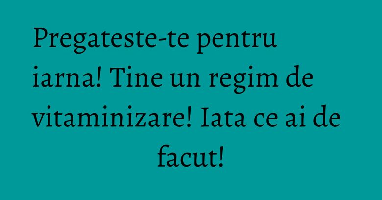Pregateste-te pentru iarna! Tine un regim de vitaminizare! Iata ce ai de facut! Pregateste-te pentru iarna! Tine un regim de vitaminizare! Iata ce ai de facut!