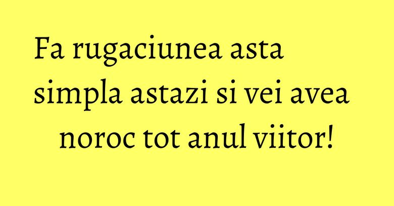 Fa rugaciunea asta simpla astazi si vei avea noroc tot anul viitor!