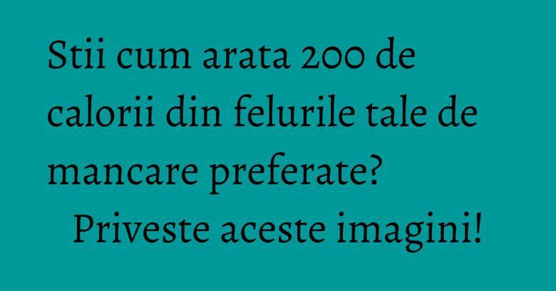 Stii cum arata 200 de calorii din felurile tale de mancare preferate? Priveste aceste imagini! Stii cum arata 200 de calorii din felurile tale de mancare preferate? Priveste aceste imagini!