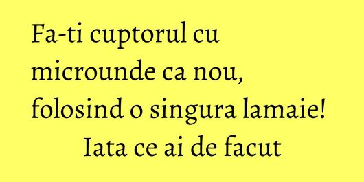 Fa-ti cuptorul cu microunde ca nou, folosind o singura lamaie! Iata ce ai de facut