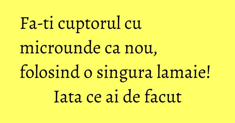 Fa-ti cuptorul cu microunde ca nou, folosind o singura lamaie! Iata ce ai de facut Fa-ti cuptorul cu microunde ca nou, folosind o singura lamaie! Iata ce ai de facut