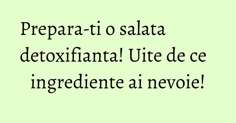 Prepara-ti o salata detoxifianta! Uite de ce ingrediente ai nevoie! Prepara-ti o salata detoxifianta! Uite de ce ingrediente ai nevoie!