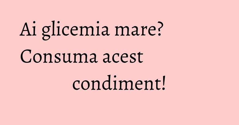 Ai glicemia mare? Consuma acest condiment! Ai glicemia mare? Consuma acest condiment!