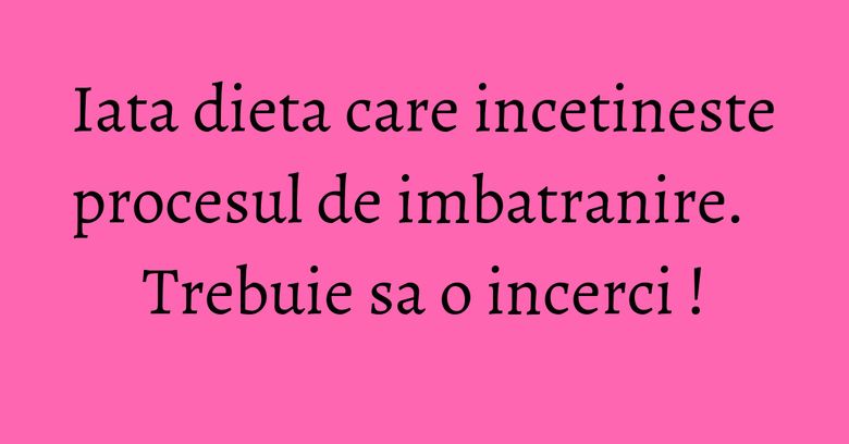Iata dieta care incetineste procesul de imbatranire. Trebuie sa o incerci !