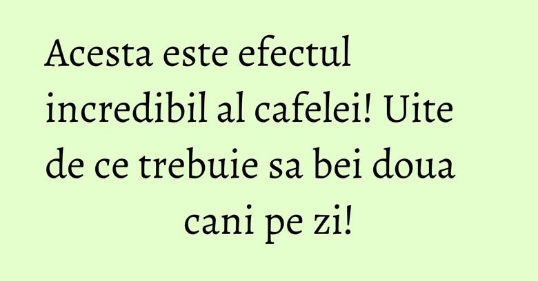 Acesta este efectul incredibil al cafelei! Uite de ce trebuie sa bei doua cani pe zi! Acesta este efectul incredibil al cafelei! Uite de ce trebuie sa bei doua cani pe zi!