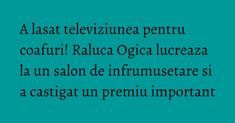 A lasat televiziunea pentru coafuri! Raluca Ogica lucreaza la un salon de infrumusetare si a castigat un premiu important A lasat televiziunea pentru coafuri! Raluca Ogica lucreaza la un salon de infrumusetare si a castigat un premiu important