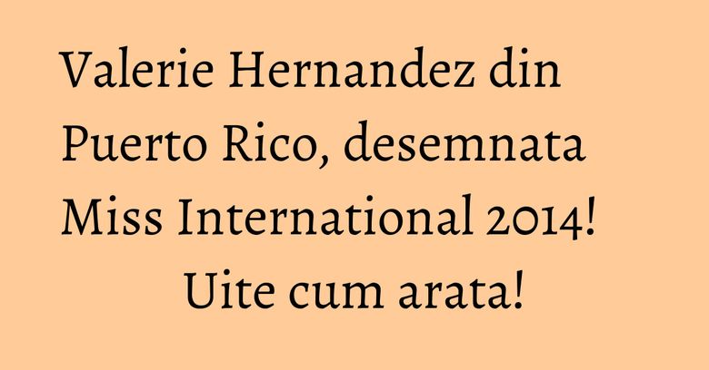 Valerie Hernandez din Puerto Rico, desemnata Miss International 2014! Uite cum arata!
