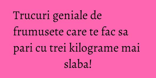 Trucuri geniale de frumusete care te fac sa pari cu trei kilograme mai slaba!