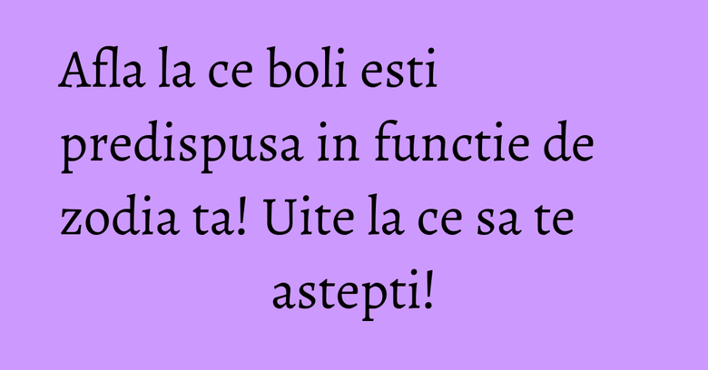 Afla la ce boli esti predispusa in functie de zodia ta! Uite la ce sa te astepti! Afla la ce boli esti predispusa in functie de zodia ta! Uite la ce sa te astepti!