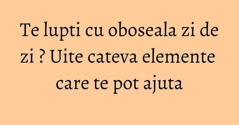 Te lupti cu oboseala zi de zi ? Uite cateva elemente care te pot ajuta Te lupti cu oboseala zi de zi ? Uite cateva elemente care te pot ajuta