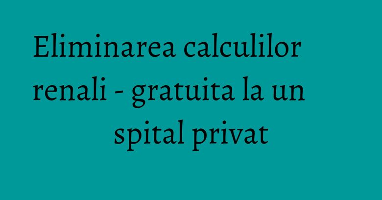 Eliminarea calculilor renali - gratuita la un spital privat