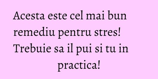 Acesta este cel mai bun remediu pentru stres! Trebuie sa il pui si tu in practica!