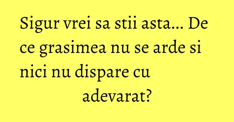 Sigur vrei sa stii asta... De ce grasimea nu se arde si nici nu dispare cu adevarat? Sigur vrei sa stii asta... De ce grasimea nu se arde si nici nu dispare cu adevarat?