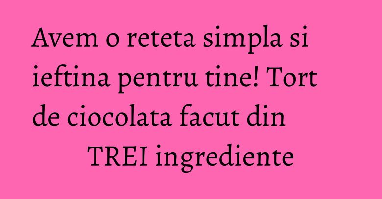 Avem o reteta simpla si ieftina pentru tine! Tort de ciocolata facut din TREI ingrediente Avem o reteta simpla si ieftina pentru tine! Tort de ciocolata facut din TREI ingrediente