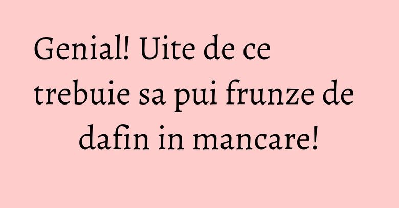 Genial! Uite de ce trebuie sa pui frunze de dafin in mancare!