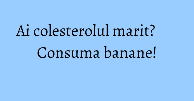 Ai colesterolul marit? Consuma banane! Ai colesterolul marit? Consuma banane!