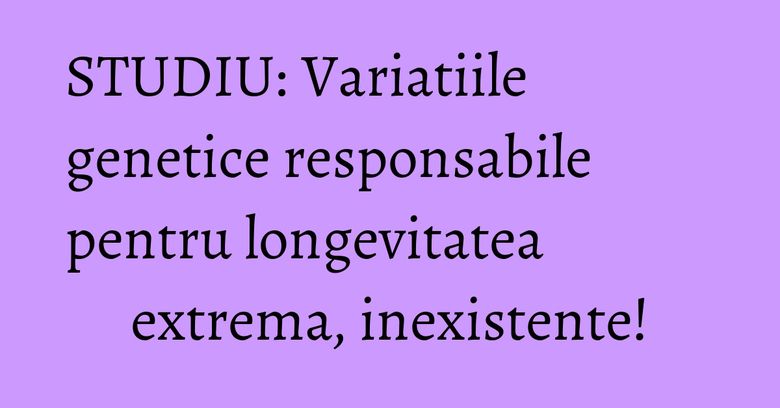 STUDIU: Variatiile genetice responsabile pentru longevitatea extrema, inexistente!