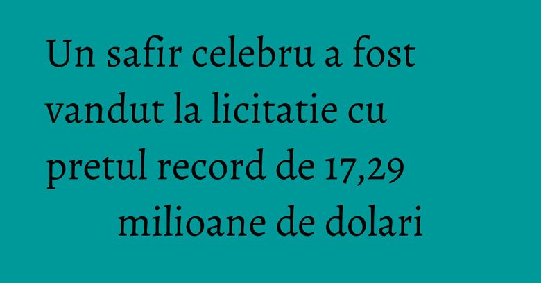 Un safir celebru a fost vandut la licitatie cu pretul record de 17,29 milioane de dolari