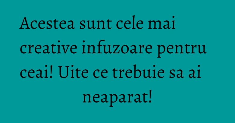 Acestea sunt cele mai creative infuzoare pentru ceai! Uite ce trebuie sa ai neaparat! Acestea sunt cele mai creative infuzoare pentru ceai! Uite ce trebuie sa ai neaparat!