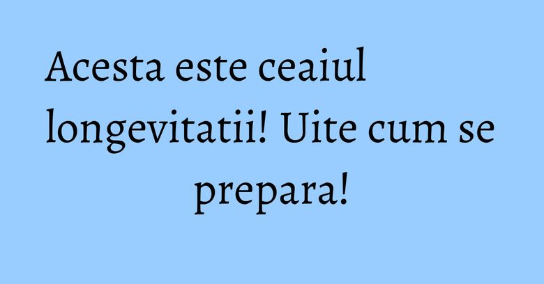 Acesta este ceaiul longevitatii! Uite cum se prepara! Acesta este ceaiul longevitatii! Uite cum se prepara!